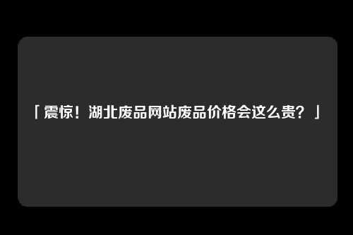 「震惊！湖北废品网站废品价格会这么贵？」 