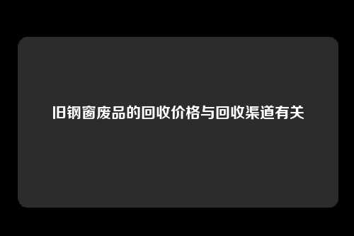 旧钢窗废品的回收价格与回收渠道有关