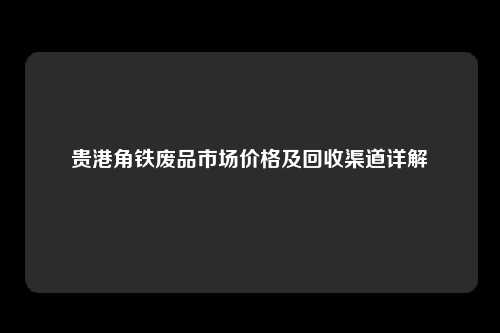 贵港角铁废品市场价格及回收渠道详解