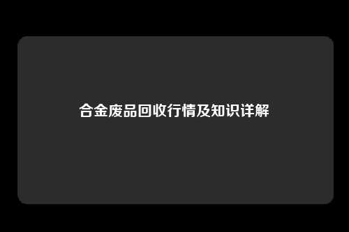 合金废品回收行情及知识详解