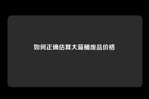 如何正确估算大蓝桶废品价格