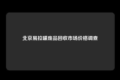 北京易拉罐废品回收市场价格调查