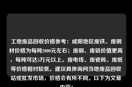 工地废品回收价格参考：咸阳地区废铁、废钢材价格为每吨2000元左右；废铜、废铝价值更高，每吨可达5万元以上。废电线、废瓷砖、废纸等价格相对较低。建议具体询问当地废品回收站或批发市场，价格会有所不同。以下为文章内容：