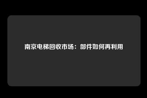 南京电梯回收市场：部件如何再利用