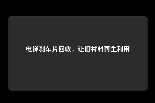 电梯刹车片回收，让旧材料再生利用