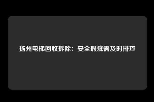 扬州电梯回收拆除：安全瑕疵需及时排查