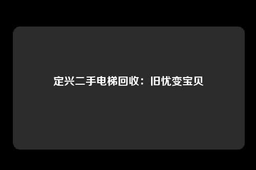 定兴二手电梯回收：旧忧变宝贝