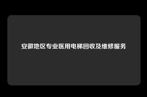 安徽地区专业医用电梯回收及维修服务