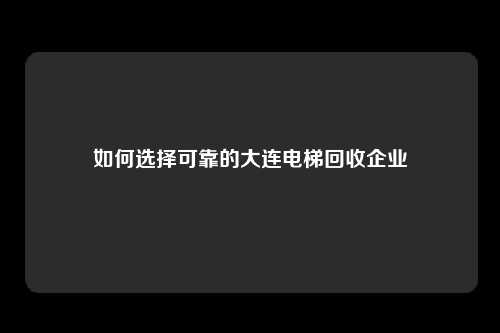 如何选择可靠的大连电梯回收企业