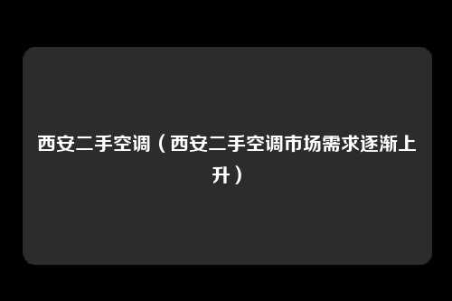 西安二手空调（西安二手空调市场需求逐渐上升）