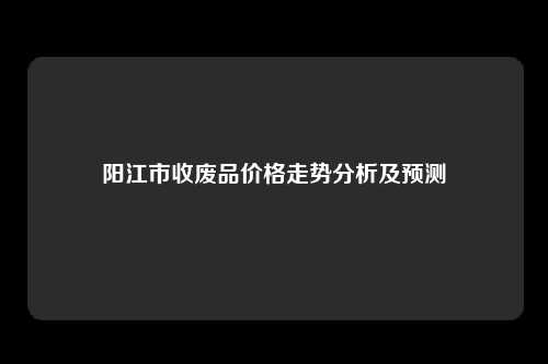 阳江市收废品价格走势分析及预测