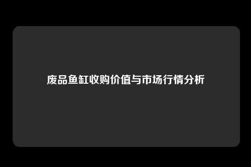 废品鱼缸收购价值与市场行情分析