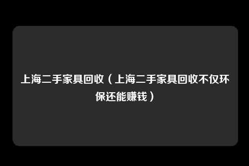 上海二手家具回收（上海二手家具回收不仅环保还能赚钱）