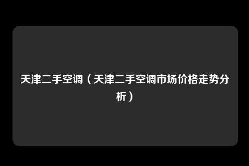 天津二手空调（天津二手空调市场价格走势分析）