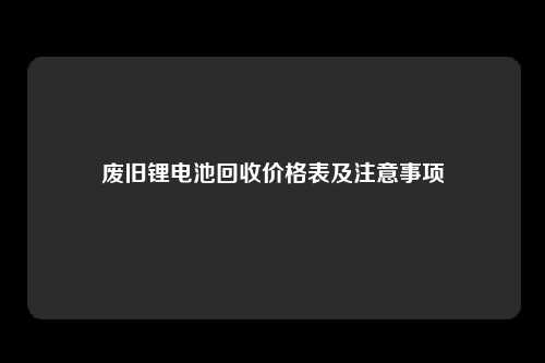 废旧锂电池回收价格表及注意事项