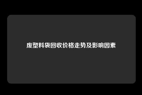 废塑料袋回收价格走势及影响因素