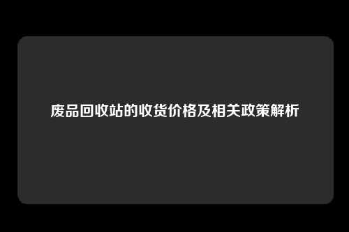 废品回收站的收货价格及相关政策解析