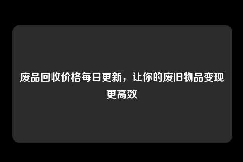 废品回收价格每日更新，让你的废旧物品变现更高效