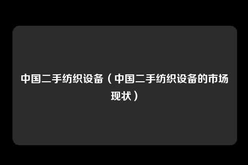 中国二手纺织设备（中国二手纺织设备的市场现状）