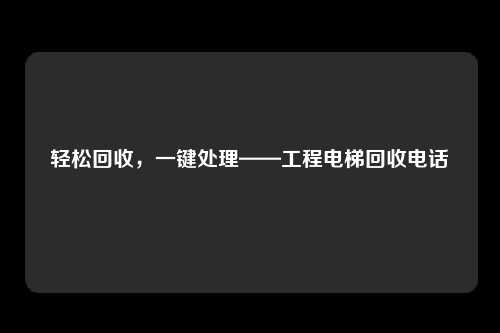 轻松回收，一键处理——工程电梯回收电话