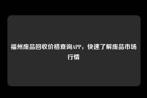 福州废品回收价格查询APP，快速了解废品市场行情