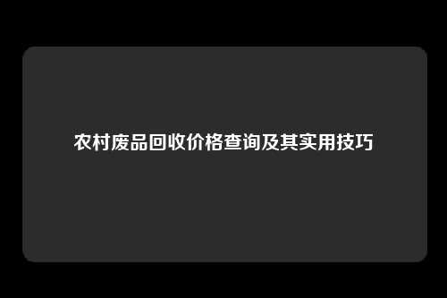 农村废品回收价格查询及其实用技巧