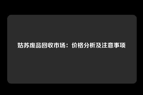 姑苏废品回收市场：价格分析及注意事项