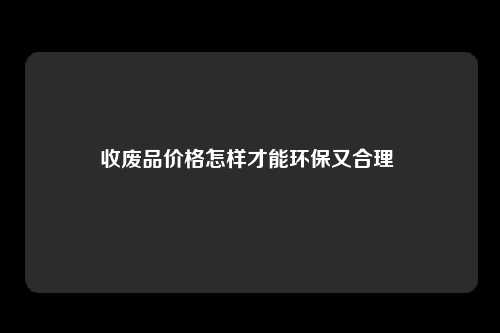 收废品价格怎样才能环保又合理 