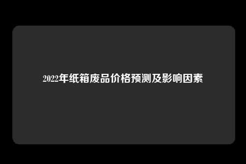 2022年纸箱废品价格预测及影响因素