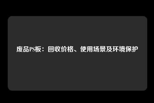 废品PS板：回收价格、使用场景及环境保护