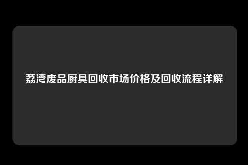 荔湾废品厨具回收市场价格及回收流程详解