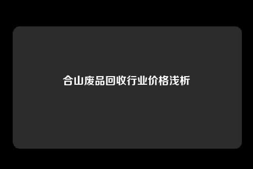 合山废品回收行业价格浅析