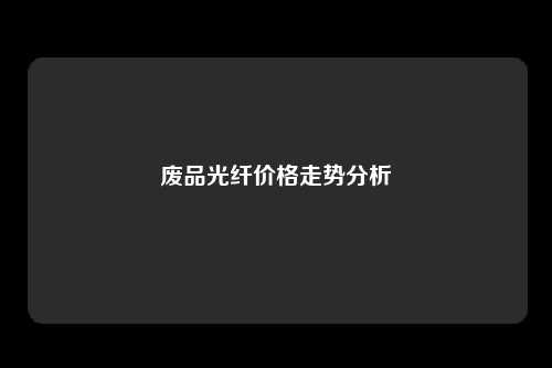 废品光纤价格走势分析