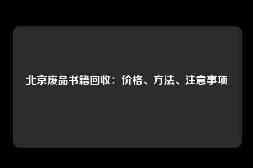 北京废品书籍回收：价格、方法、注意事项