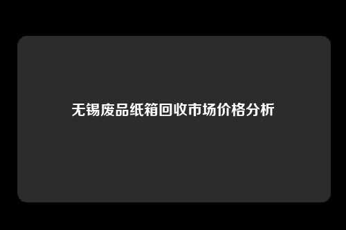 无锡废品纸箱回收市场价格分析