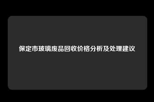 保定市玻璃废品回收价格分析及处理建议