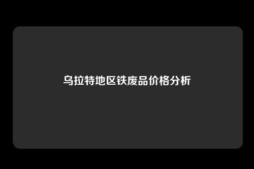 乌拉特地区铁废品价格分析