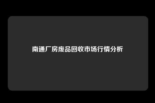 南通厂房废品回收市场行情分析