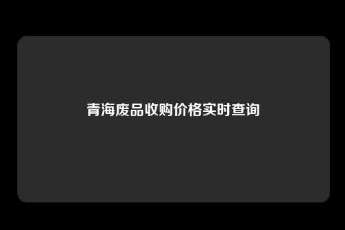 青海废品收购价格实时查询