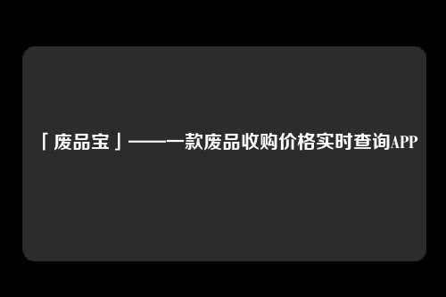 「废品宝」——一款废品收购价格实时查询APP