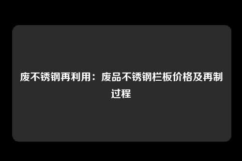 废不锈钢再利用：废品不锈钢栏板价格及再制过程