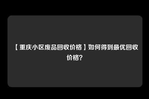 【重庆小区废品回收价格】如何得到最优回收价格？