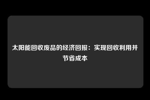 太阳能回收废品的经济回报：实现回收利用并节省成本