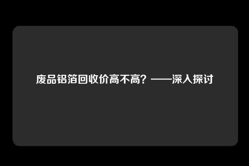 废品铝箔回收价高不高？——深入探讨