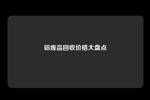 铝废品回收价格大盘点