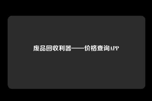 废品回收利器——价格查询APP