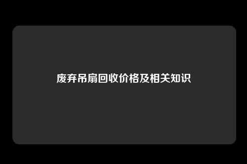 废弃吊扇回收价格及相关知识