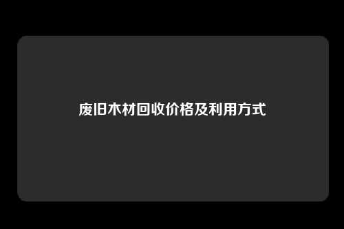 废旧木材回收价格及利用方式