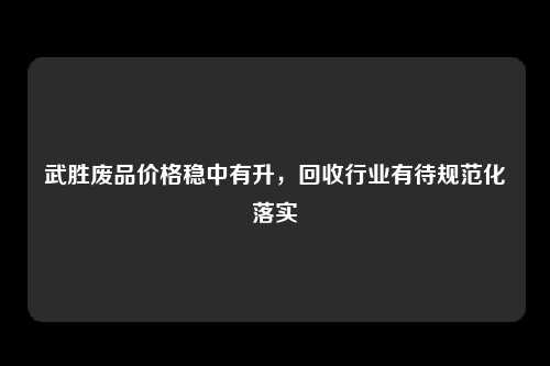 武胜废品价格稳中有升，回收行业有待规范化落实