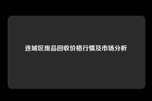 连城区废品回收价格行情及市场分析